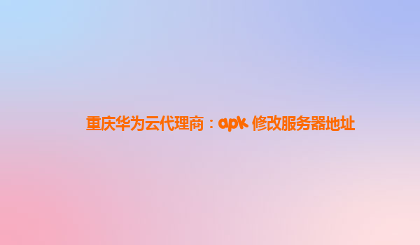 重庆华为云代理商：apk 修改服务器地址