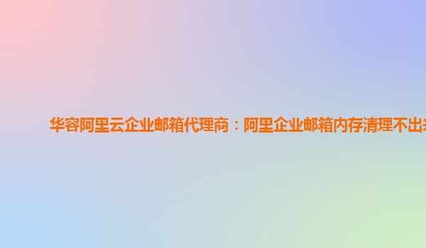 华容阿里云企业邮箱代理商：阿里企业邮箱内存清理不出来