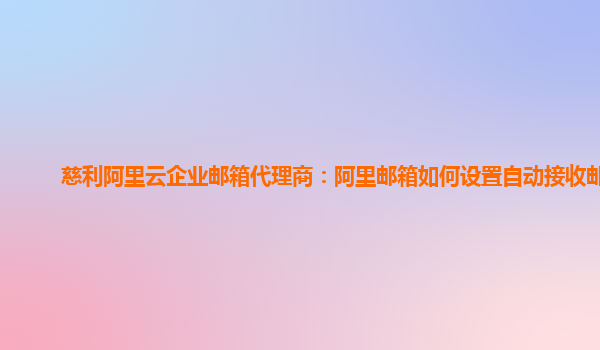 慈利阿里云企业邮箱代理商：阿里邮箱如何设置自动接收邮件