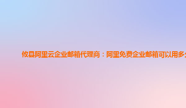 攸县阿里云企业邮箱代理商：阿里免费企业邮箱可以用多久