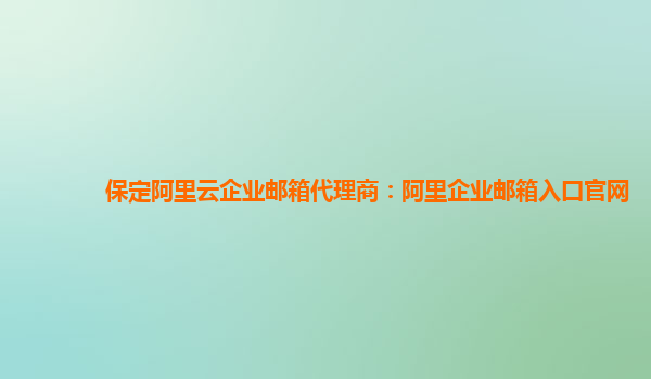 保定阿里云企业邮箱代理商：阿里企业邮箱入口官网