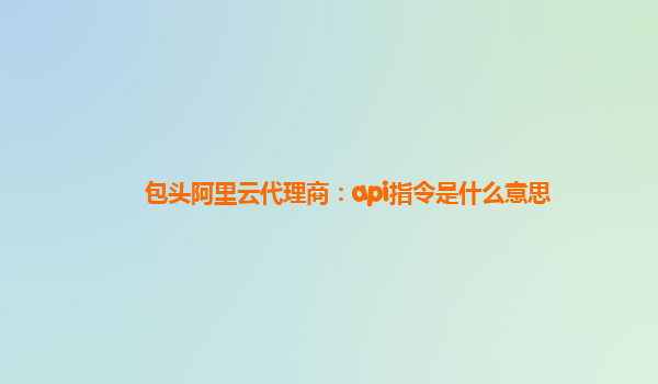 包头阿里云代理商：api指令是什么意思