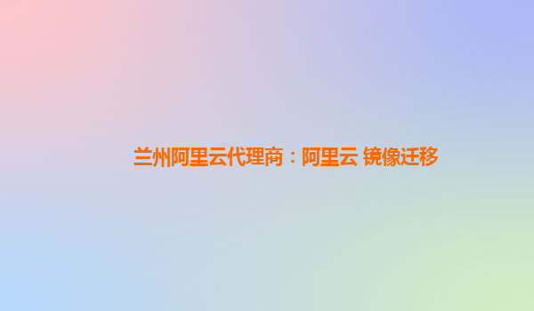 兰州阿里云代理商：阿里云 镜像迁移