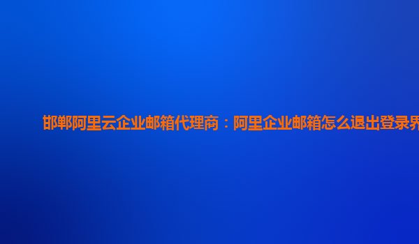 邯郸阿里云企业邮箱代理商：阿里企业邮箱怎么退出登录界面