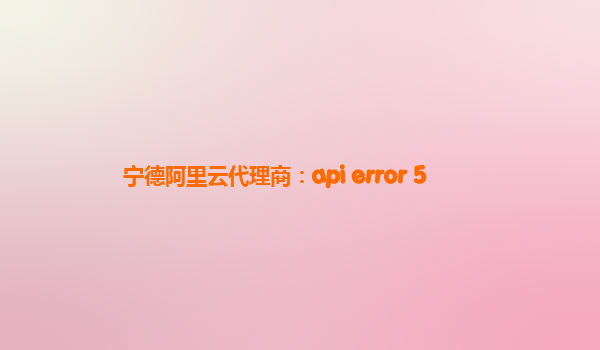 宁德阿里云代理商：api error 5