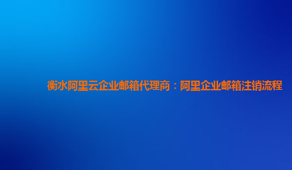 衡水阿里云企业邮箱代理商：阿里企业邮箱注销流程