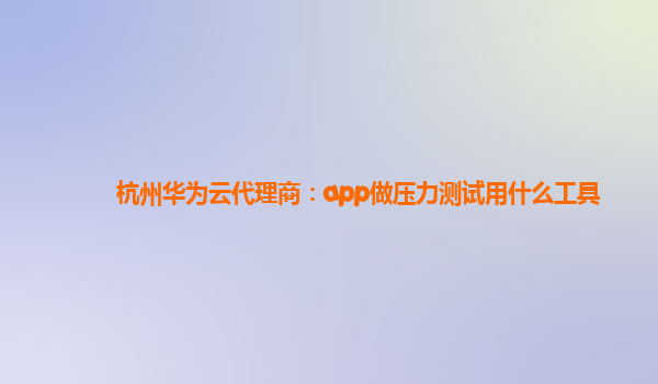 杭州华为云代理商：app做压力测试用什么工具