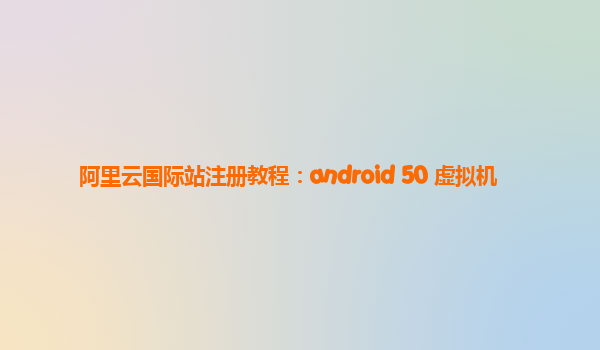 阿里云国际站注册教程：android 50 虚拟机