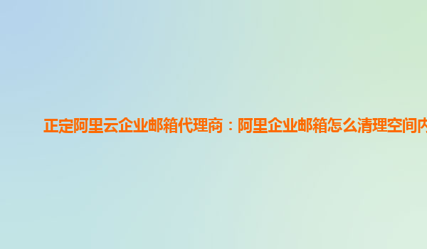 正定阿里云企业邮箱代理商：阿里企业邮箱怎么清理空间内存