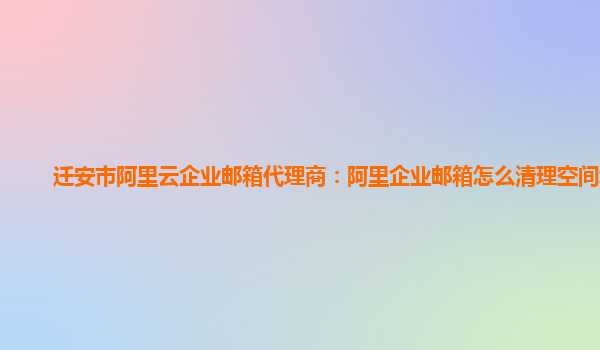 迁安市阿里云企业邮箱代理商：阿里企业邮箱怎么清理空间垃圾