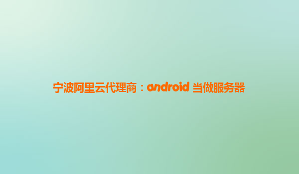 宁波阿里云代理商：android 当做服务器