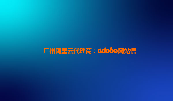 广州阿里云代理商：adobe网站慢