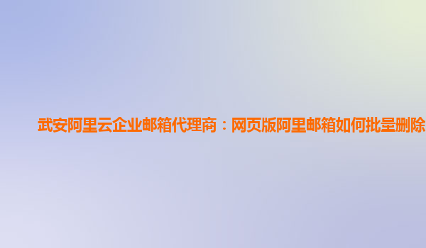 武安阿里云企业邮箱代理商：网页版阿里邮箱如何批量删除邮件