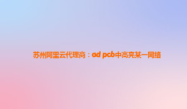 苏州阿里云代理商：ad pcb中高亮某一网络