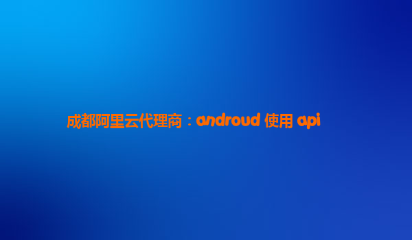 成都阿里云代理商：androud 使用 api