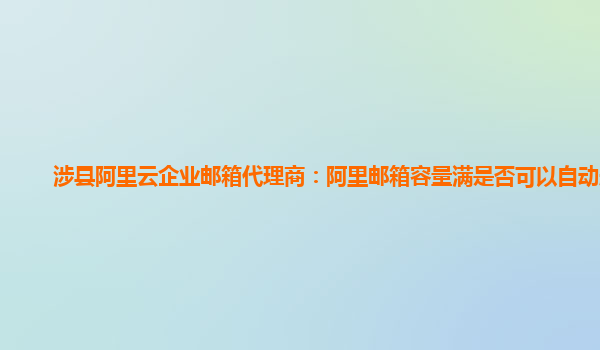 涉县阿里云企业邮箱代理商：阿里邮箱容量满是否可以自动删除