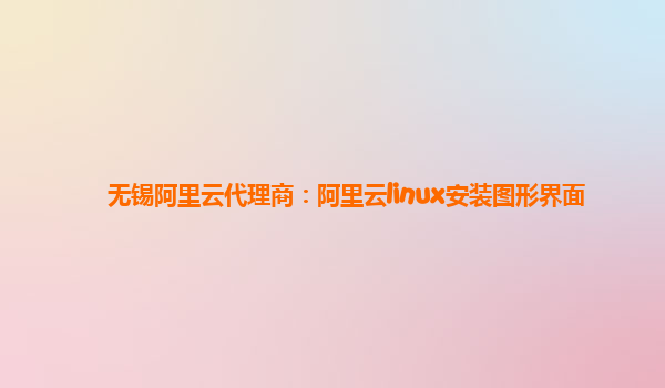 无锡阿里云代理商：阿里云linux安装图形界面