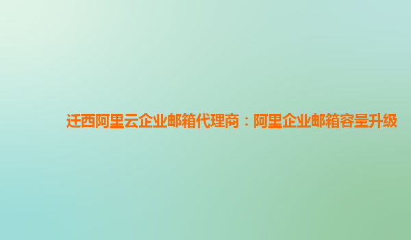 迁西阿里云企业邮箱代理商：阿里企业邮箱容量升级