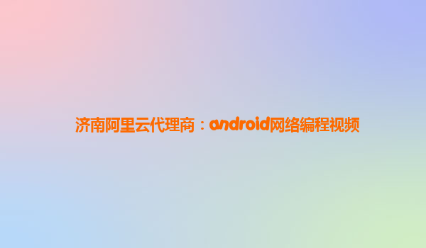 济南阿里云代理商：android网络编程视频