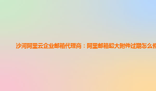 沙河阿里云企业邮箱代理商：阿里邮箱超大附件过期怎么恢复