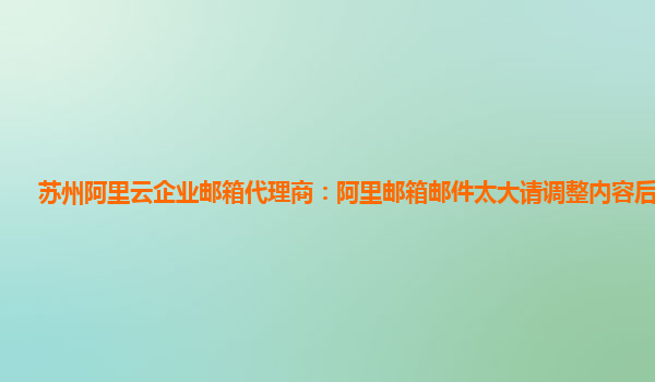 苏州阿里云企业邮箱代理商：阿里邮箱邮件太大请调整内容后再保存