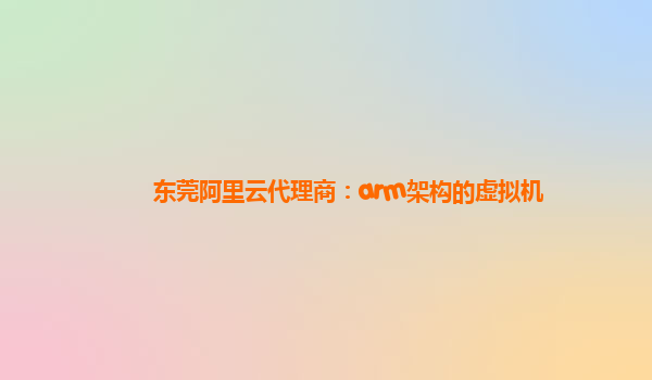 东莞阿里云代理商：arm架构的虚拟机