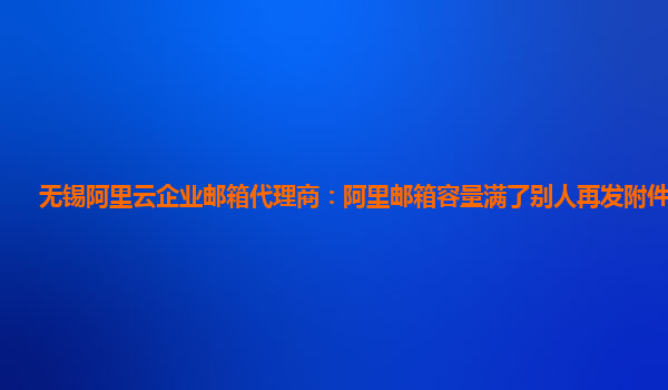 无锡阿里云企业邮箱代理商：阿里邮箱容量满了别人再发附件怎么办