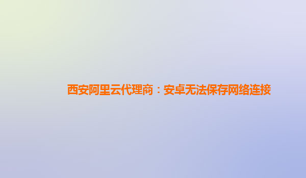 西安阿里云代理商：安卓无法保存网络连接