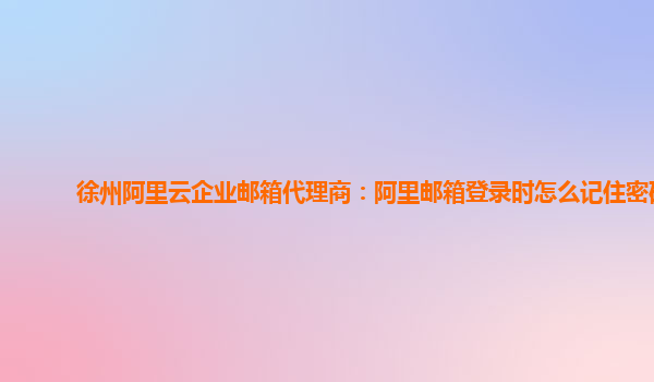 徐州阿里云企业邮箱代理商：阿里邮箱登录时怎么记住密码