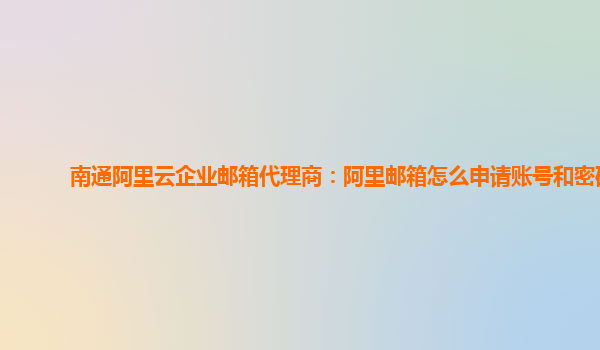 南通阿里云企业邮箱代理商：阿里邮箱怎么申请账号和密码