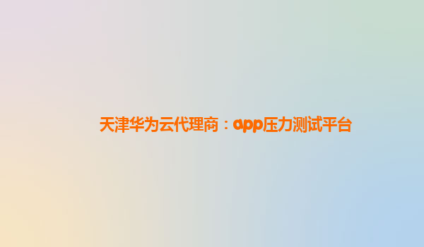 天津华为云代理商：app压力测试平台