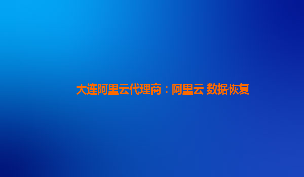 大连阿里云代理商：阿里云 数据恢复