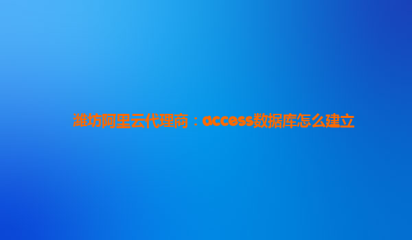 潍坊阿里云代理商：access数据库怎么建立