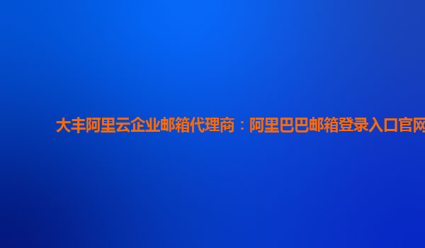 大丰阿里云企业邮箱代理商：阿里巴巴邮箱登录入口官网