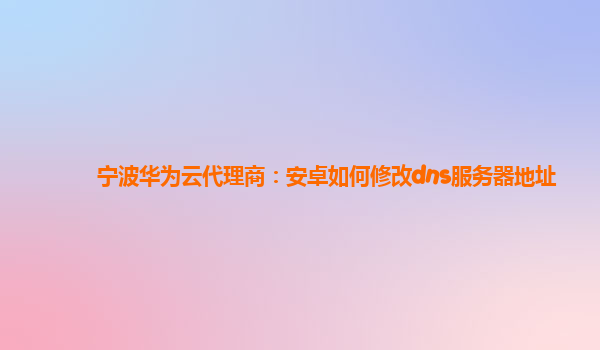 宁波华为云代理商：安卓如何修改dns服务器地址