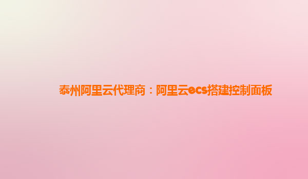 泰州阿里云代理商：阿里云ecs搭建控制面板