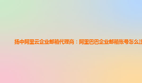 扬中阿里云企业邮箱代理商：阿里巴巴企业邮箱账号怎么注册