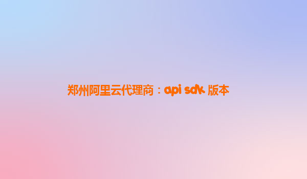 郑州阿里云代理商：api sdk 版本