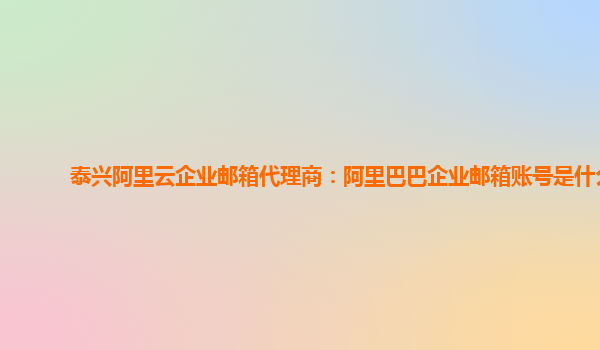 泰兴阿里云企业邮箱代理商：阿里巴巴企业邮箱账号是什么