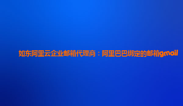 如东阿里云企业邮箱代理商：阿里巴巴绑定的邮箱gmail