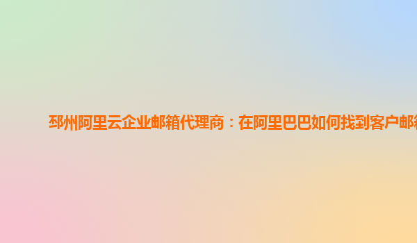 邳州阿里云企业邮箱代理商：在阿里巴巴如何找到客户邮箱