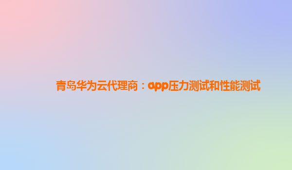 青岛华为云代理商：app压力测试和性能测试