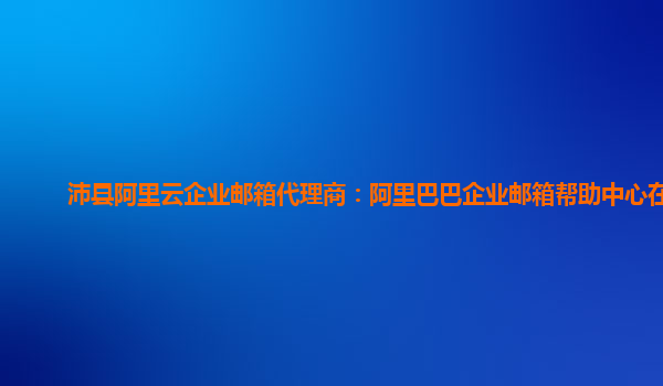 沛县阿里云企业邮箱代理商：阿里巴巴企业邮箱帮助中心在哪