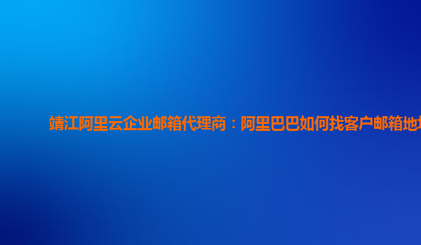 靖江阿里云企业邮箱代理商：阿里巴巴如何找客户邮箱地址