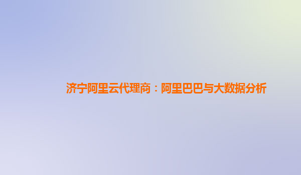 济宁阿里云代理商：阿里巴巴与大数据分析