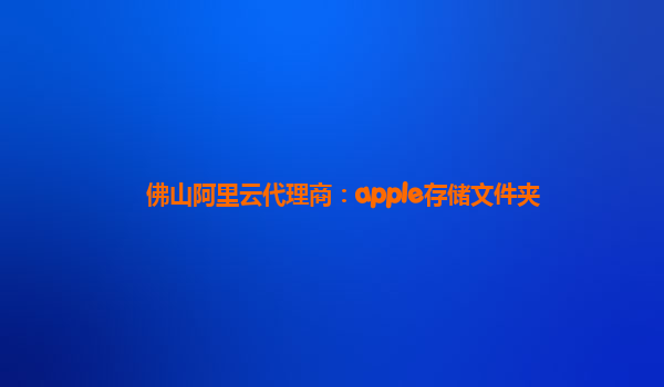 佛山阿里云代理商：apple存储文件夹