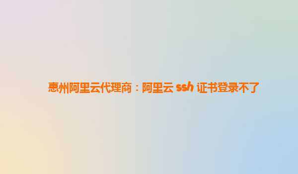 惠州阿里云代理商：阿里云 ssh 证书登录不了