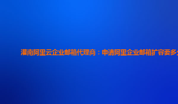 灌南阿里云企业邮箱代理商：申请阿里企业邮箱扩容要多久