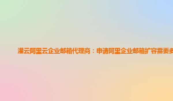 灌云阿里云企业邮箱代理商：申请阿里企业邮箱扩容需要多久