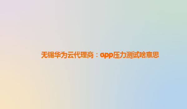 无锡华为云代理商：app压力测试啥意思